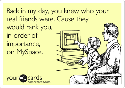 Meme: "Back in my day, you knew who your real friends were. Cause they would rank you, in order of importance, on MySpace."